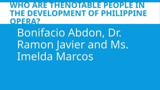 WHO ARE THENOTABLE PEOPLE IN
THE DEVELOPMENT OF PHILIPPINE
OPERA?
Bonifacio Abdon, Dr.
Ramon Javier and Ms.
Imelda Marcos
 