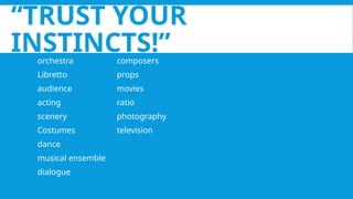 “TRUST YOUR
INSTINCTS!”
orchestra composers
Libretto props
audience movies
acting ratio
scenery photography
Costumes television
dance
musical ensemble
dialogue
 