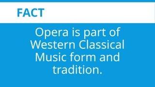 FACT
Opera is part of
Western Classical
Music form and
tradition.
 