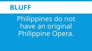 BLUFF
Philippines do not
have an original
Philippine Opera.
 