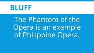 BLUFF
The Phantom of the
Opera is an example
of Philippine Opera.
 