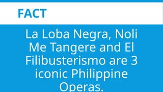 FACT
La Loba Negra, Noli
Me Tangere and El
Filibusterismo are 3
iconic Philippine
Operas.
 
