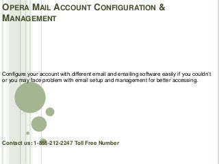 OPERA MAIL ACCOUNT CONFIGURATION &
MANAGEMENT
Contact us: 1-855-212-2247 Toll Free Number
Configure your account with different email and emailing software easily if you couldn’t
or you may face problem with email setup and management for better accessing.
 