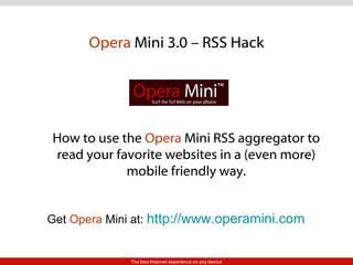 Opera  Mini 3.0 – RSS Hack How to use the  Opera  Mini RSS aggregator to read your favorite websites in a (even more) mobile friendly way. Get  Opera  Mini at:  http://www.operamini.com   