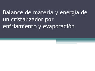 Balance de materia y energía de
un cristalizador por
enfriamiento y evaporación
 