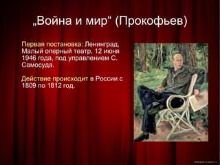 „ Война и мир“ (Прокофьев)‏ Первая постановка:  Ленинград, Малый оперный театр, 12 июня 1946 года, под управлением С. Самосуда. Действие происходит  в России с 1809 по 1812 год. 
