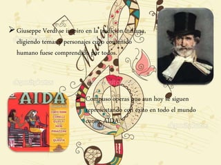 Giuseppe Verdi se inspiro en la tradición Italiana,
eligiendo temas y personajes cuyo contenido
humano fuese comprendido por todos.
 Compuso operas que aun hoy se siguen
representando con éxito en todo el mundo
como: AIDA.
 