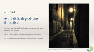 Tenet #8
Avoid difficult problems 
if possible
One does not “just add” replication, consensus and fault
tolerance into systems.
Never solve a harder problem than you are presented.
The best solution to a problem is to remove the problem.
https://www.ﬂickr.com/photos/shakestercody/2124972276
 