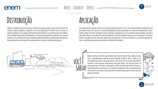 Distribuição Aplicação
DuranteAntes Depois
prosseguir
voltar
Todos os malotes têm lacres físicos e eletrônicos que acusam a hora em que foram fe-
chados, ainda na gráfica, e abertos no local de aplicação. O malote com as provas só
podeserabertoàs13h,apósofechamentodosportões,enapresençadeumcertifica-
dor da Rede Nacional de Certificadores e de dois participantes escolhidos de maneira
aleatória. Os certificadores são servidores públicos federais ou professores da rede pú-
blica estadual ou municipal. Eles representam o Inep em cada local de prova.
Os participantes podem entrar em seus locais de prova entre 12h e 13h (Horário Oficial de Brasília). Só é
permitido entrar em sala com caneta esfereográfica preta produzida em material transparente e docu-
mento oficial com foto. Qualquer outro material é guardado em um envelope porta-objetos, lacrado e
colocado abaixo da carteira de cada participante. Lanches também passam por fiscalização. Os partici-
pantes só podem sair da sala após duas horas de aplicação. A ida aos banheiros é acompanhada por fis-
cais e o participante passa por revista com detector de metais.
VOCÊ
SABIA?
Mães inscritas no Enem que ainda estão amamentando seus bebês e pedi-
ram o atendimento específico para lactantes podem levar o filho e um
acompanhante para o local de provas. Eles ficam em uma sala específica e
quando a mãe precisar amamentar ela pode deixar sua sala de prova, na
companhia de um fiscal, e amamentar o filho na sala especial. No entanto, a
mãe não pode se comunicar, em nenhuma hipótese, com o acompanhante.
Para entrar e sair dessa sala especial ela também passa pela revista com de-
tector de metais.
 