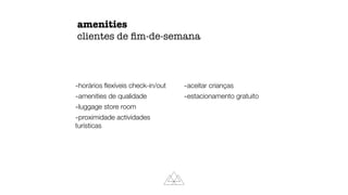 amenities
clientes de ﬁm-de-semana
-horários ﬂexíveis check-in/out
-amenities de qualidade
-luggage store room
-proximidade actividades
turísticas
-aceitar crianças
-estacionamento gratuito
 