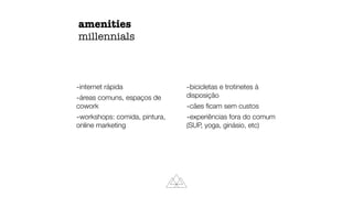 amenities
millennials
-internet rápida
-áreas comuns, espaços de
cowork
-workshops: comida, pintura,
online marketing
-bicicletas e trotinetes à
disposição
-cães ﬁcam sem custos
-experiências fora do comum
(SUP, yoga, ginásio, etc)
 