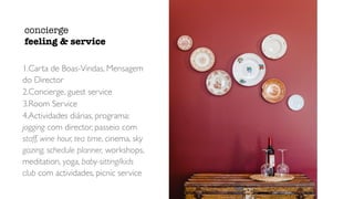 1.Carta de Boas-Vindas, Mensagem
do Director
2.Concierge, guest service
3.Room Service
4.Actividades diárias, programa:
jogging com director, passeio com
staff, wine hour, tea time, cinema, sky
gazing, schedule planner, workshops,
meditation, yoga, baby-sitting/kids
club com actividades, picnic service
concierge
feeling & service
 