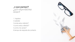 1. logotipo
2.website
3.onde estou referido?
4.como estou referido?
5.como me vendo?
6.tempo de resposta de contacto
_o que pareço?
_que expectativas
deixo?
 