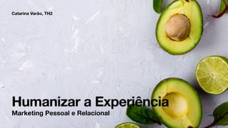 Humanizar a Experiência
Catarina Varão, TH2
Marketing Pessoal e Relacional
 