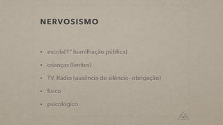 NERVOSISMO
• escola(1ª humilhação pública)
• crianças (limites)
• TV, Rádio (ausência de silêncio- obrigação)
• físico
• psicológico
 