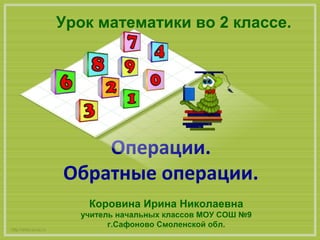 Операции.
Обратные операции.
http://aida.ucoz.ru
Урок математики во 2 классе.
Коровина Ирина Николаевна
учитель начальных классов МОУ СОШ №9
г.Сафоново Смоленской обл.
 