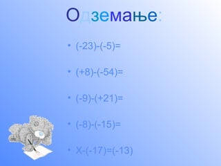 Одземање:
• (-23)-(-5)=

• (+8)-(-54)=

• (-9)-(+21)=

• (-8)-(-15)=

• X-(-17)=(-13)
 