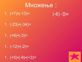 Множење :
1. (+7)•(-13)=       (-6) • 0=

1. (-23)•(-34)=

1. (+6)•(-3)=

1. (-12)•(-2)=

1. (+5)•(-9)•(+3)=
 