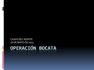 CASAS DEL MONTE
16 DE MAYO DE 2013

OPERACIÓN BOCATA

 