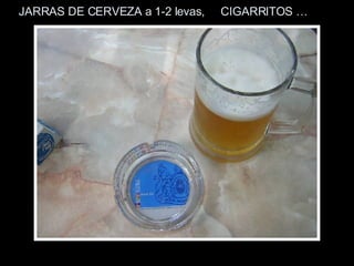 JARRAS DE CERVEZA a 1-2 levas,  CIGARRITOS … 