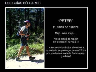 LOS GUÍAS BÚLGAROS “ PETER” EL RIDER DE CABEZA Majo, majo, majo,… No se cansó de repetir en el viaje: IT´S NICE !!! Le encantan los frutos silvestres y no dudaría en prolongar la ruta 20 km  por una buena mata de frambuesas. ¿ lo hizo? 