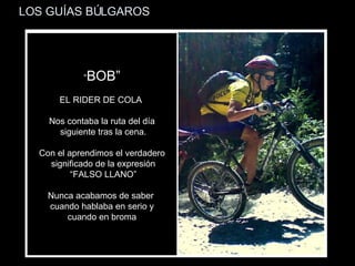 LOS GUÍAS BÚLGAROS “ BOB” EL RIDER DE COLA  Nos contaba la ruta del día siguiente tras la cena. Con el aprendimos el verdadero significado de la expresión “ FALSO LLANO” Nunca acabamos de saber  cuando hablaba en serio y cuando en broma 