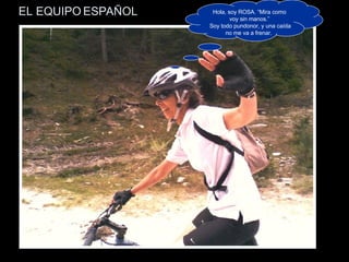 EL EQUIPO ESPAÑOL Hola, soy ROSA. “Mira como voy sin manos.” Soy todo pundonor, y una caída no me va a frenar.  