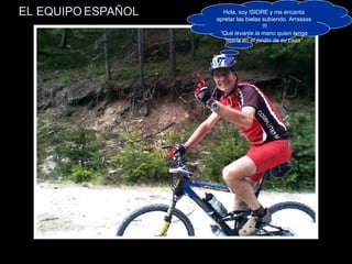 EL EQUIPO ESPAÑOL Hola, soy ISIDRE y me encanta apretar las bielas subiendo. Arrassss !!! “ Qué levante la mano quien tenga “maría en el jardín de su casa”   