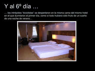 Y al 6º día … …  los intrépidos “biciclistas” se despertaron en la misma cama del mismo hotel en el que durmieron el primer día, como si todo hubiera sido fruto de un sueño de una noche de verano… 