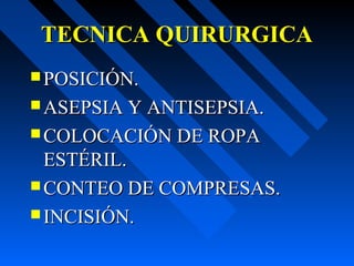 TECNICA QUIRURGICATECNICA QUIRURGICA
 POSICIÓN.POSICIÓN.
 ASEPSIA Y ANTISEPSIA.ASEPSIA Y ANTISEPSIA.
 COLOCACIÓN DE ROPACOLOCACIÓN DE ROPA
ESTÉRIL.ESTÉRIL.
 CONTEO DE COMPRESAS.CONTEO DE COMPRESAS.
 INCISIÓN.INCISIÓN.
 
