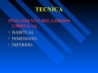 TECNICATECNICA
PINZAMIENTO DEL CORDÓNPINZAMIENTO DEL CORDÓN
UMBILICAL.UMBILICAL.
• HABITUALHABITUAL
• INMEDIATO.INMEDIATO.
• DIFERIDO.DIFERIDO.
 