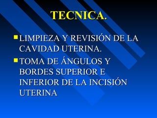 TECNICATECNICA..
 LIMPIEZA Y REVISIÓN DE LALIMPIEZA Y REVISIÓN DE LA
CAVIDAD UTERINA.CAVIDAD UTERINA.
 TOMA DE ÁNGULOS YTOMA DE ÁNGULOS Y
BORDES SUPERIOR EBORDES SUPERIOR E
INFERIOR DE LA INCISIÓNINFERIOR DE LA INCISIÓN
UTERINAUTERINA
 