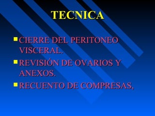 TECNICATECNICA
 CIERRE DEL PERITONEOCIERRE DEL PERITONEO
VISCERAL.VISCERAL.
 REVISIÓN DE OVARIOS YREVISIÓN DE OVARIOS Y
ANEXOS.ANEXOS.
 RECUENTO DE COMPRESAS,RECUENTO DE COMPRESAS,
 
