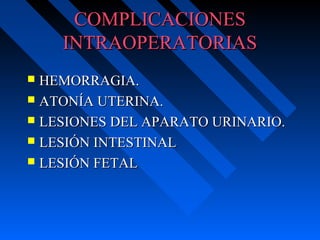 COMPLICACIONESCOMPLICACIONES
INTRAOPERATORIASINTRAOPERATORIAS
 HEMORRAGIA.HEMORRAGIA.
 ATONÍA UTERINA.ATONÍA UTERINA.
 LESIONES DEL APARATO URINARIO.LESIONES DEL APARATO URINARIO.
 LESIÓN INTESTINALLESIÓN INTESTINAL
 LESIÓN FETALLESIÓN FETAL
 