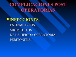 COMPLICACIONES POSTCOMPLICACIONES POST
OPERATORIASOPERATORIAS
 INFECCIONES.INFECCIONES.
ENDOMETRITIS.ENDOMETRITIS.
MIOMETRITIS.MIOMETRITIS.
DE LA HERIDA OPERATORIA.DE LA HERIDA OPERATORIA.
PERITONITIS.PERITONITIS.
 