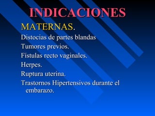 INDICACIONESINDICACIONES
MATERNASMATERNAS..
Distocias de partes blandasDistocias de partes blandas
Tumores previos.Tumores previos.
Fístulas recto vaginales.Fístulas recto vaginales.
Herpes.Herpes.
Ruptura uterina.Ruptura uterina.
Trastornos Hipertensivos durante elTrastornos Hipertensivos durante el
embarazo.embarazo.
 