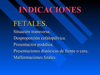 INDICACIONESINDICACIONES
FETALES.FETALES.
Situación transversa.Situación transversa.
Desproporción cefalopélvica.Desproporción cefalopélvica.
Presentación podálica.Presentación podálica.
Presentaciones distócicas de frente o cara.Presentaciones distócicas de frente o cara.
Malformaciones fetales.Malformaciones fetales.
 