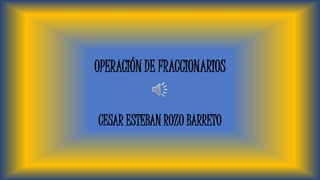 OPERACIÓN DE FRACCIONARIOS
CESAR ESTEBAN ROZO BARRETO
 