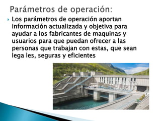  Los parámetros de operación aportan
información actualizada y objetiva para
ayudar a los fabricantes de maquinas y
usuarios para que puedan ofrecer a las
personas que trabajan con estas, que sean
lega les, seguras y eficientes
 