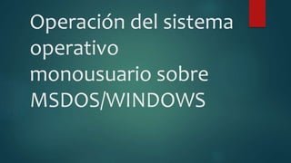 Operación del sistema
operativo
monousuario sobre
MSDOS/WINDOWS
 