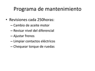 Programa de mantenimiento
• Revisiones cada 250horas:
– Cambio de aceite motor
– Revisar nivel del diferencial
– Ajustar frenos
– Limpiar contactos eléctricos
– Chequear torque de ruedas
 