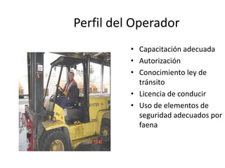 Perfil del Operador
• Capacitación adecuada
• Autorización
• Conocimiento ley de
tránsito
• Licencia de conducir
• Uso de elementos de
seguridad adecuados por
faena
 