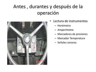 Antes , durantes y después de la
operación
• Lectura de instrumentos
– Horómetro
– Amperímetro
– Marcadores de presiones
– Marcador Temperatura
– Señales sonoras
 