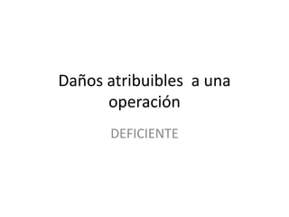 Daños atribuibles a una
operación
DEFICIENTE
 