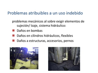Problemas atribuibles a un uso indebido
problemas mecánicos al sobre exigir elementos de
sujeción/ Izaje, sistema hidráulico:
 Daños en bombas
 Daños en cilindros hidráulicos, flexibles
 Daños a estructuras, accesorios, pernos
 