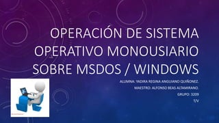 OPERACIÓN DE SISTEMA
OPERATIVO MONOUSIARIO
SOBRE MSDOS / WINDOWS
ALUMNA: YADIRA REGINA ANGUIANO QUIÑONEZ.
MAESTRO: ALFONSO BEAS ALTAMIRANO.
GRUPO: 3209
T/V
 