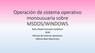 Operación de sistema operativo
monousuaria sobre
MSDOS/WINDOWS
Rocio Nayeli Gonzalez Gastelum
3208
Manejo de sistemas operativos
Alfonso Beas Altamirano
 
