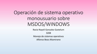 Operación de sistema operativo
monousuario sobre
MSDOS/WINDOWS
Rocio Nayeli Gonzalez Gastelum
3208
Manejo de sistemas operativos
Alfonso Beas Altamirano
 