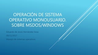 OPERACIÓN DE SISTEMA
OPERATIVO MONOUSUARIO.
SOBRE MSDOS/WINDOWS
Eduardo de Jesús Hernández Sosa
09/11/2017
Manejo de sistemas operativos
 