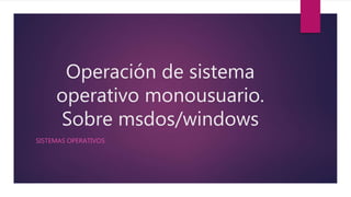 Operación de sistema
operativo monousuario.
Sobre msdos/windows
SISTEMAS OPERATIVOS
 